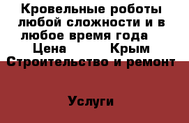 Кровельные роботы любой сложности и в любое время года. › Цена ­ 100 - Крым Строительство и ремонт » Услуги   